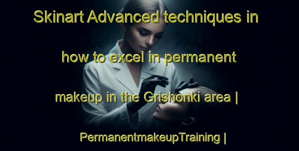 Skinart Advanced techniques in how to excel in permanent makeup in the Grishonki area | PermanentmakeupTraining | PermanentmakeupClasses | SkinartTraining-Russian Federation